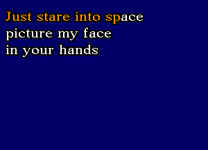 Just stare into space
picture my face
in your hands