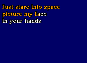 Just stare into space
picture my face
in your hands