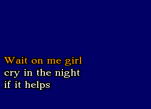 XVait on me girl
cry in the night
if it helps