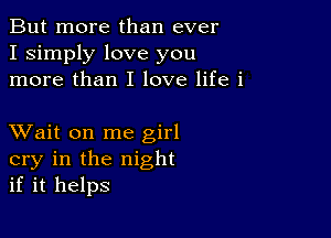 But more than ever
I simply love you
more than I love life i

XVait on me girl
cry in the night
if it helps