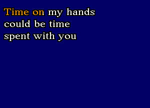 Time on my hands
could be time
spent with you