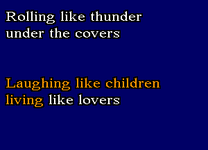 Rolling like thunder
under the covers

Laughing like children
living like lovers