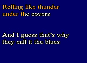 Rolling like thunder
under the covers

And I guess that's why
they call it the blues