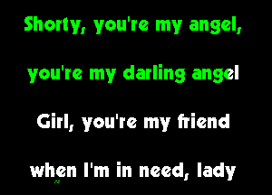 Shorty, you're my angel,
you're my darling angel
Girl, you're my friend

when I'm in need, lady