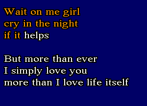 TWait on me girl
cry in the night
if it helps

But more than ever
I simply love you
more than I love life itself