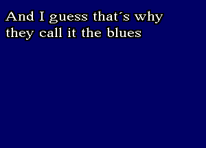 And I guess that's why
they call it the blues