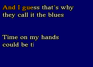 And I guess that's why
they call it the blues

Time on my hands
could be ti