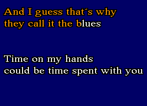 And I guess that's why
they call it the blues

Time on my hands
could be time spent with you