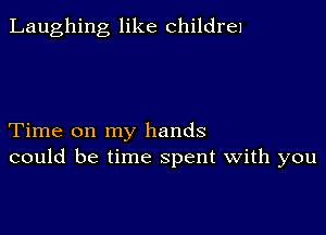 Laughing like children

Time on my hands
could be time spent with you