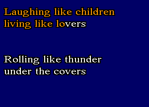 Laughing like children
living like lovers

Rolling like thunder
under the covers