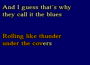 And I guess that's why
they call it the blues

Rolling like thunder
under the covers