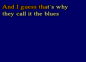 And I guess that's why
they call it the blues