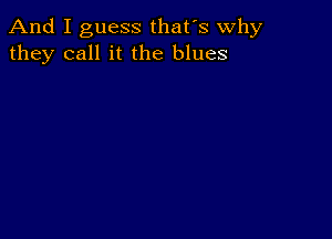 And I guess that's why
they call it the blues