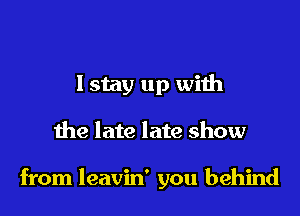 I stay up with
the late late show

from leavin' you behind