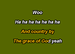 Woo
Ha ha ha ha ha ha ha

And country by

The grace of God yeah