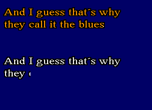 And I guess that's why
they call it the blues

And I guess that's why
they I