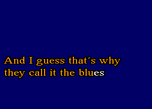 And I guess that's why
they call it the blues