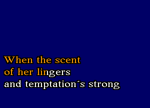 XVhen the scent
of her lingers
and temptation's strong