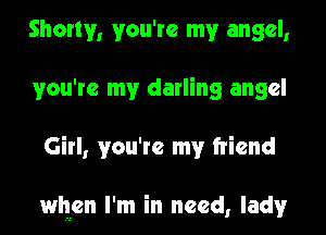 Shorty, you're my angel,
you're my darling angel
Girl, you're my friend

when I'm in need, lady