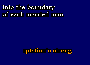 Into the boundary
of each married man

Iptation's strong