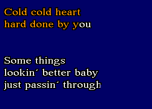 Cold cold heart
hard done by you

Some things
lookin' better baby
just passin' through