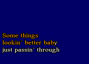 Some things
lookin' better baby
just passin' through