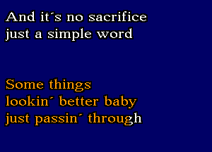 And it's no sacrifice
just a Simple word

Some things
lookin' better baby
just passin' through