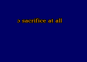 3 sacrifice at all