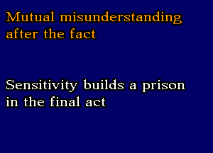 Mutual misunderstanding
after the fact

Sensitivity builds a prison
in the final act