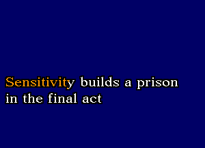 Sensitivity builds a prison
in the final act