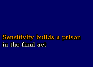 Sensitivity builds a prison
in the final act