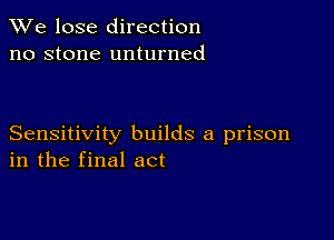 We lose direction
no stone unturned

Sensitivity builds a prison
in the final act