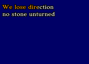 We lose direction
no stone unturned