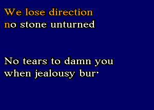 We lose direction
no stone unturned

No tears to damn you
When jealousy bur'