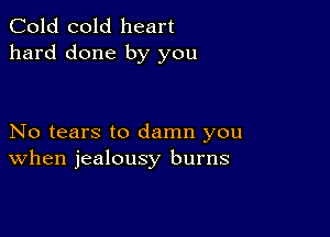 Cold cold heart
hard done by you

No tears to damn you
When jealousy burns