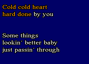 Cold cold heart
hard done by you

Some things
lookin' better baby
just passin' through