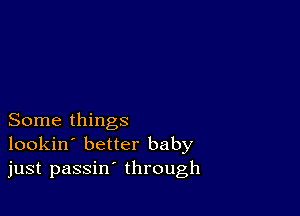 Some things
lookin' better baby
just passin' through