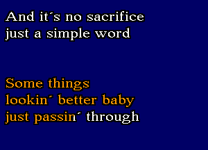 And it's no sacrifice
just a Simple word

Some things
lookin' better baby
just passin' through