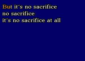 But it's no sacrifice
no sacrifice
it's no sacrifice at all