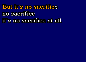 But it's no sacrifice
no sacrifice
it's no sacrifice at all