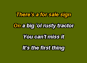 There's a for sale sign

On a big 'o! rusty tractor
You can't miss it

It's the first thing
