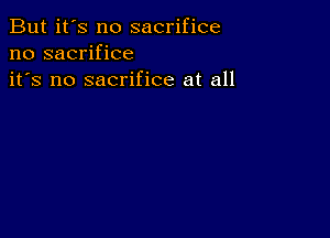 But it's no sacrifice
no sacrifice
it's no sacrifice at all