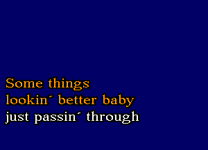 Some things
lookin' better baby
just passin' through