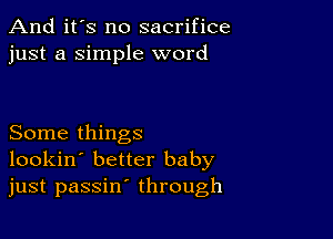 And it's no sacrifice
just a Simple word

Some things
lookin' better baby
just passin' through