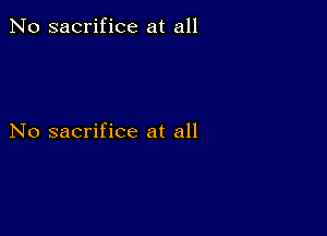 No sacrifice at all

No sacrifice at all