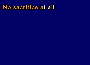 No sacrifice at all