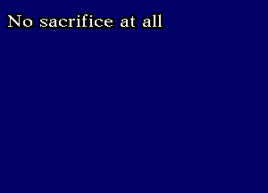 No sacrifice at all