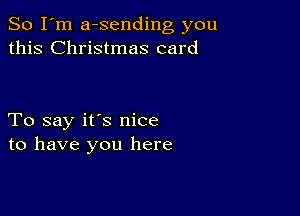 So I'm a-sending you
this Christmas card

To say it's nice
to have you here