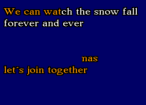 We can watch the snow fall
forever and ever

nas
let's join together