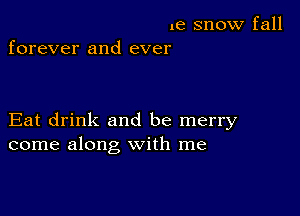 1e snow fall
forever and ever

Eat drink and be merry
come along with me